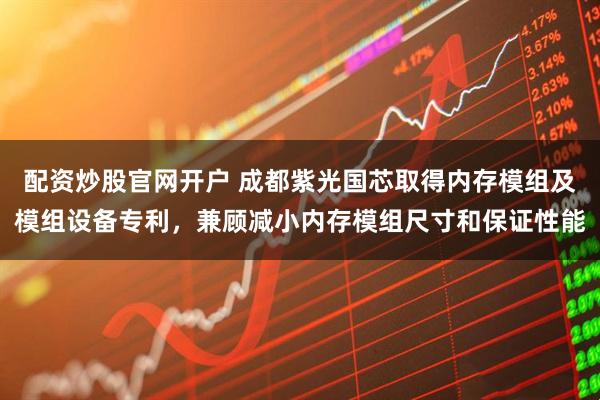 配资炒股官网开户 成都紫光国芯取得内存模组及模组设备专利,兼顾减小内存模组尺寸和保证性能