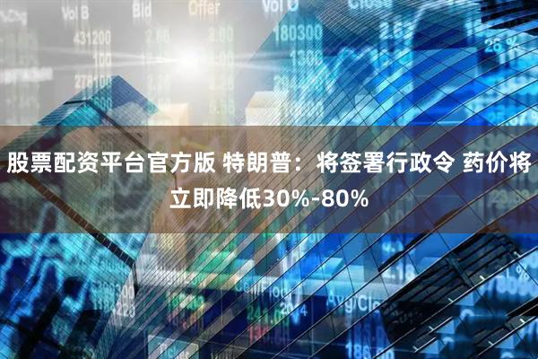 股票配资平台官方版 特朗普：将签署行政令 药价将立即降低30%-80%