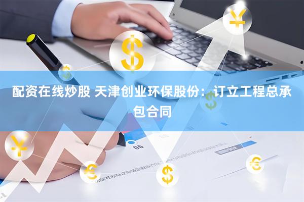 配资在线炒股 天津创业环保股份:订立工程总承包合同