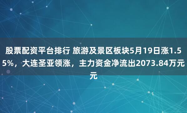股票配资平台排行 旅游及景区板块5月19日涨1.55%，大连圣亚领涨，主力资金净流出2073.84万元