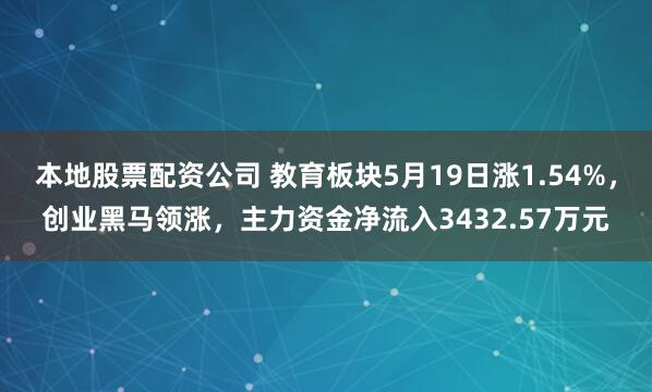 本地股票配资公司 教育板块5月19日涨1.54%，创业黑马领涨，主力资金净流入3432.57万元