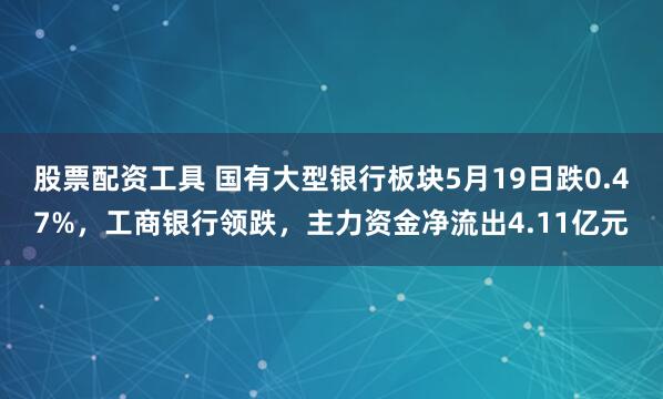 股票配资工具 国有大型银行板块5月19日跌0.47%,工商银行领跌,主力资金净流出4.11亿元