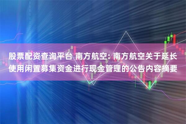 股票配资查询平台 南方航空: 南方航空关于延长使用闲置募集资金进行现金管理的公告内容摘要
