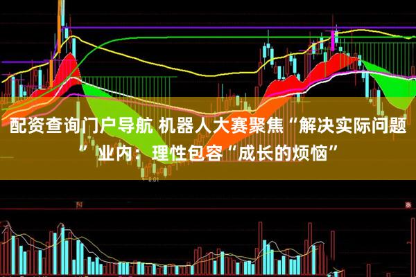 配资查询门户导航 机器人大赛聚焦“解决实际问题” 业内:理性包容“成长的烦恼”