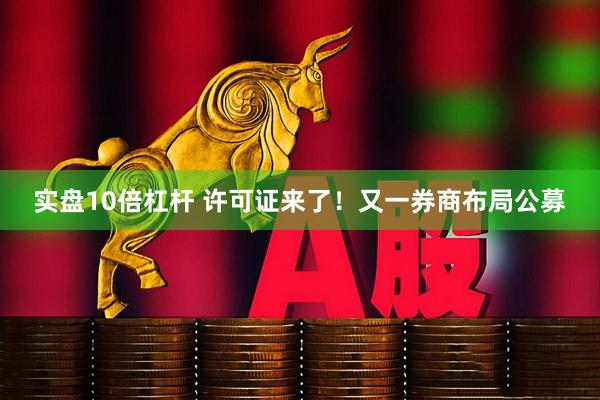 实盘10倍杠杆 许可证来了!又一券商布局公募