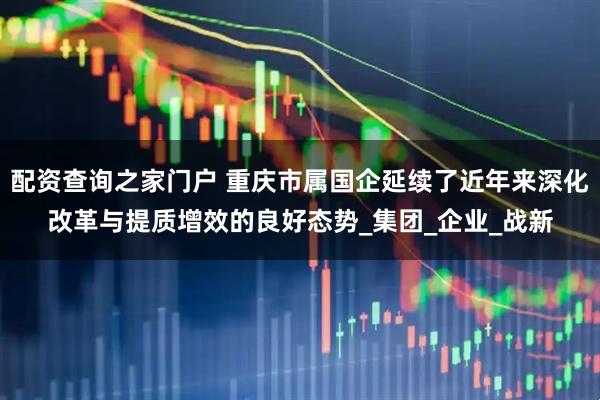配资查询之家门户 重庆市属国企延续了近年来深化改革与提质增效的良好态势_集团_企业_战新