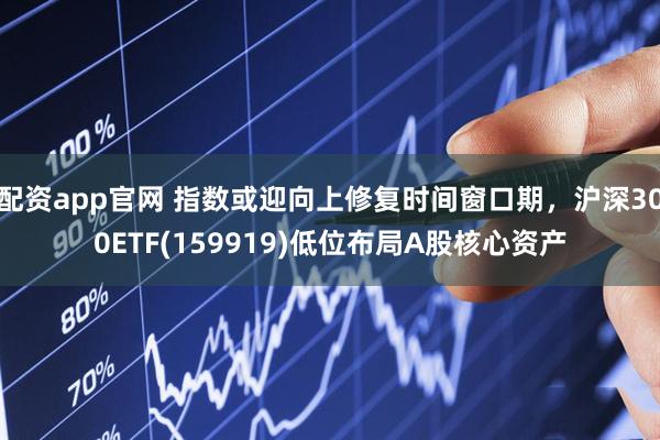 配资app官网 指数或迎向上修复时间窗口期，沪深300ETF(159919)低位布局A股核心资产