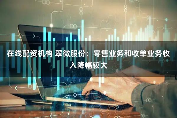 在线配资机构 翠微股份：零售业务和收单业务收入降幅较大