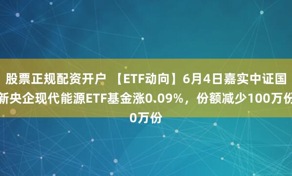 股票正规配资开户 【ETF动向】6月4日嘉实中证国新央企现代能源ETF基金涨0.09%，份额减少100万份