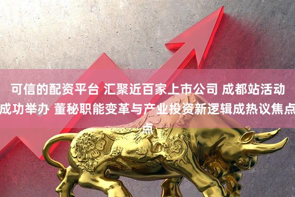 可信的配资平台 汇聚近百家上市公司 成都站活动成功举办 董秘职能变革与产业投资新逻辑成热议焦点