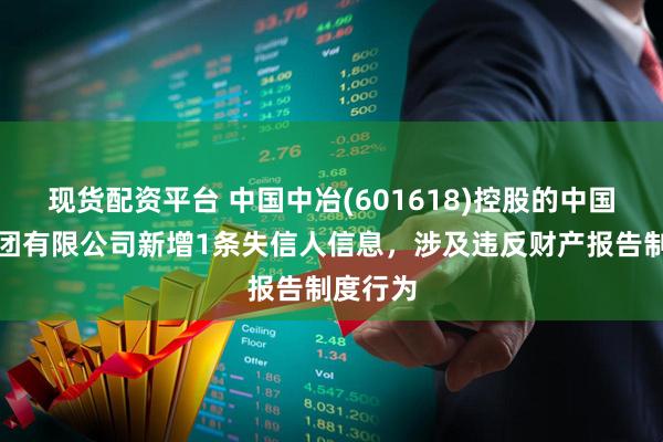 现货配资平台 中国中冶(601618)控股的中国三冶集团有限公司新增1条失信人信息，涉及违反财产报告制度行为