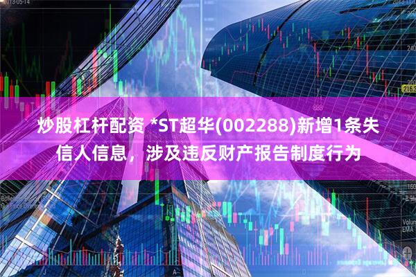 炒股杠杆配资 *ST超华(002288)新增1条失信人信息,涉及违反财产报告制度行为