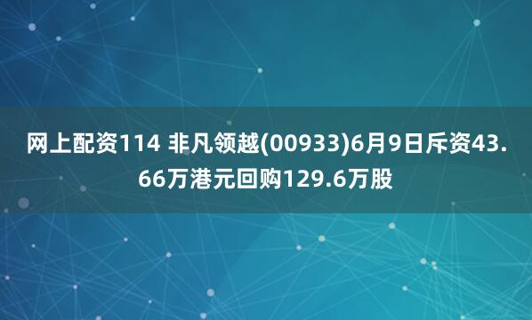 网上配资114 非凡领越(00933)6月9日斥资43.66万港元回购129.6万股