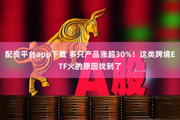 配资平台app下载 多只产品涨超30%！这类跨境ETF火的原因找到了
