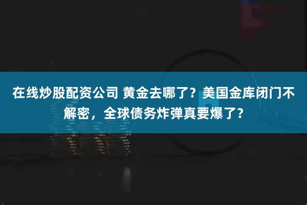 在线炒股配资公司 黄金去哪了?美国金库闭门不解密,全球债务炸弹真要爆了?