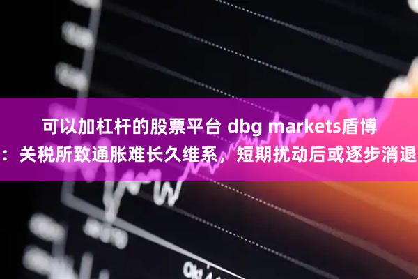 可以加杠杆的股票平台 dbg markets盾博：关税所致通胀难长久维系，短期扰动后或逐步消退