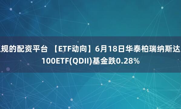 正规的配资平台 【ETF动向】6月18日华泰柏瑞纳斯达克100ETF(QDII)基金跌0.28%