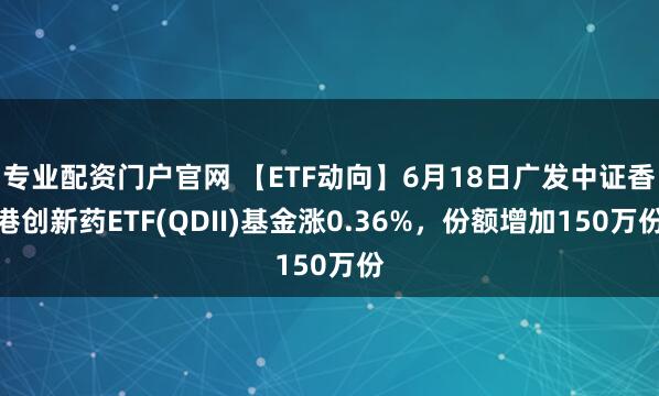 专业配资门户官网 【ETF动向】6月18日广发中证香港创新药ETF(QDII)基金涨0.36%，份额增加150万份