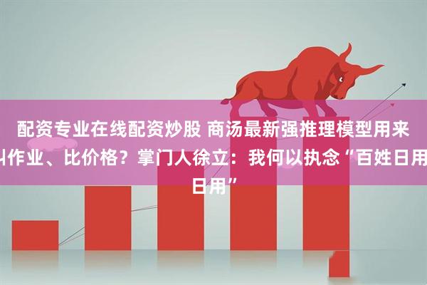 配资专业在线配资炒股 商汤最新强推理模型用来纠作业、比价格？掌门人徐立：我何以执念“百姓日用”