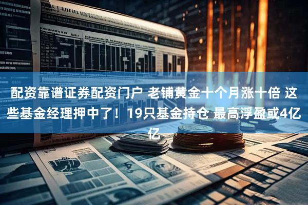 配资靠谱证券配资门户 老铺黄金十个月涨十倍 这些基金经理押中了！19只基金持仓 最高浮盈或4亿