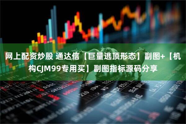 网上配资炒股 通达信【巨量逃顶形态】副图+【机构CJM99专用买】副图指标源码分享