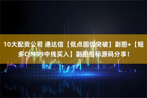 10大配资公司 通达信【低点圆弧突破】副图+【短多CJM99中线买入】副图指标源码分享！