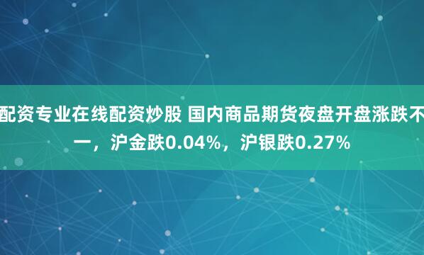 配资专业在线配资炒股 国内商品期货夜盘开盘涨跌不一，沪金跌0.04%，沪银跌0.27%