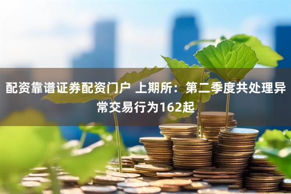配资靠谱证券配资门户 上期所：第二季度共处理异常交易行为162起