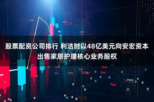 股票配资公司排行 利洁时以48亿美元向安宏资本出售家居护理核心业务股权
