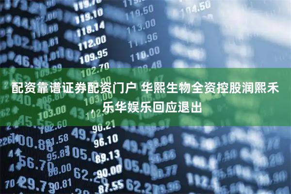 配资靠谱证券配资门户 华熙生物全资控股润熙禾,乐华娱乐回应退出