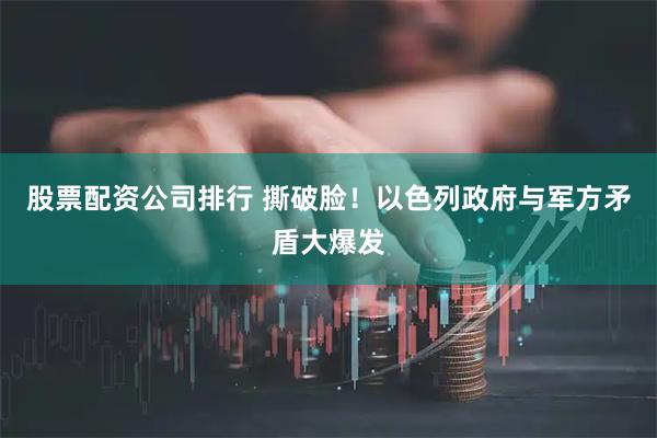 股票配资公司排行 撕破脸！以色列政府与军方矛盾大爆发