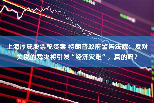 上海厚成股票配资案 特朗普政府警告法院:反对关税的裁决将引发“经济灾难”,真的吗?